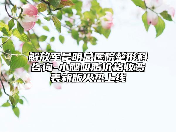 解放軍昆明總醫(yī)院整形科咨詢-小腿吸脂價格收費表新版火熱上線