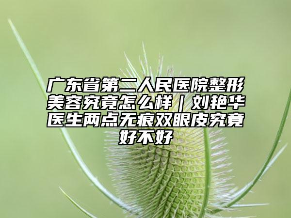 廣東省第二人民醫(yī)院整形美容究竟怎么樣｜劉艷華醫(yī)生兩點(diǎn)無痕雙眼皮究竟好不好