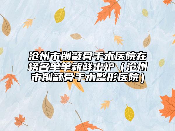 滄州市削顴骨手術(shù)醫(yī)院在榜名單單新鮮出爐（滄州市削顴骨手術(shù)整形醫(yī)院）