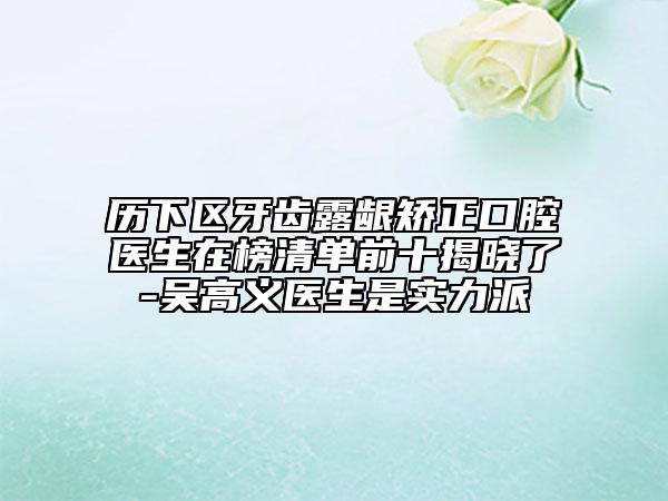 歷下區(qū)牙齒露齦矯正口腔醫(yī)生在榜清單前十揭曉了-吳高義醫(yī)生是實力派