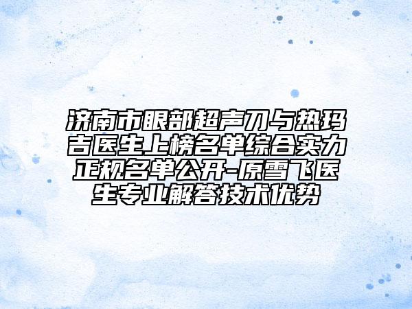 濟南市眼部超聲刀與熱瑪吉醫(yī)生上榜名單綜合實力正規(guī)名單公開-原雪飛醫(yī)生專業(yè)解答技術優(yōu)勢