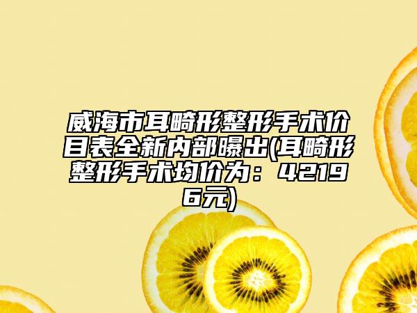 威海市耳畸形整形手術(shù)價目表全新內(nèi)部曝出(耳畸形整形手術(shù)均價為：42196元)