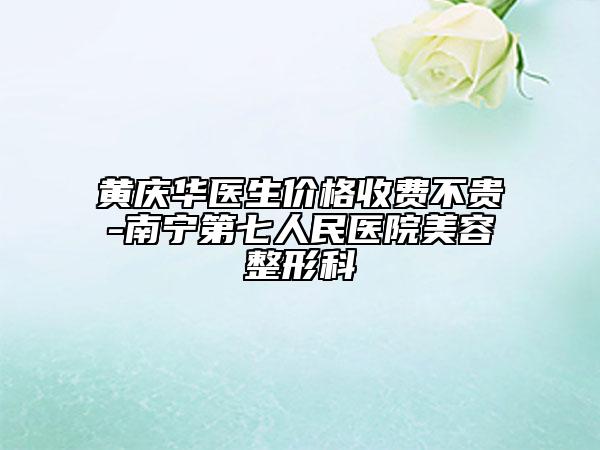 黃慶華醫(yī)生價格收費不貴-南寧第七人民醫(yī)院美容整形科