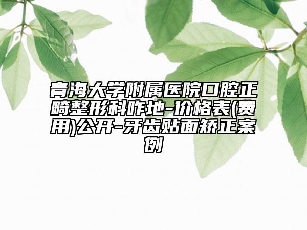 青海大學(xué)附屬醫(yī)院口腔正畸整形科咋地-價格表(費(fèi)用)公開-牙齒貼面矯正案例