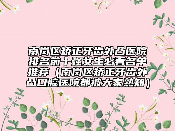 南崗區(qū)矯正牙齒外凸醫(yī)院排名前十強女生必看名單推薦（南崗區(qū)矯正牙齒外凸口腔醫(yī)院都被大家熟知）