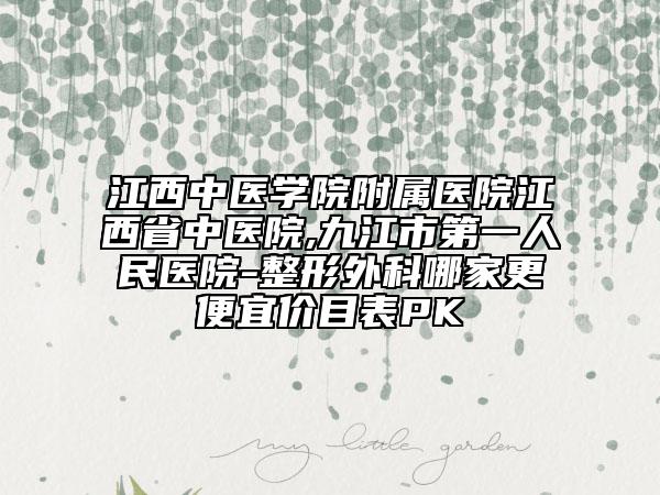 江西中醫(yī)學(xué)院附屬醫(yī)院江西省中醫(yī)院,九江市第一人民醫(yī)院-整形外科哪家更便宜價(jià)目表PK