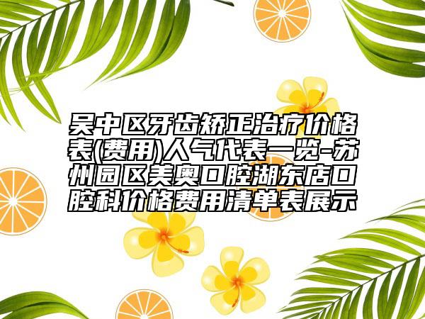 吳中區(qū)牙齒矯正治療價(jià)格表(費(fèi)用)人氣代表一覽-蘇州園區(qū)美奧口腔湖東店口腔科價(jià)格費(fèi)用清單表展示