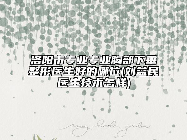 洛陽(yáng)市專業(yè)專業(yè)胸部下垂整形醫(yī)生好的哪位(劉益民醫(yī)生技術(shù)怎樣)