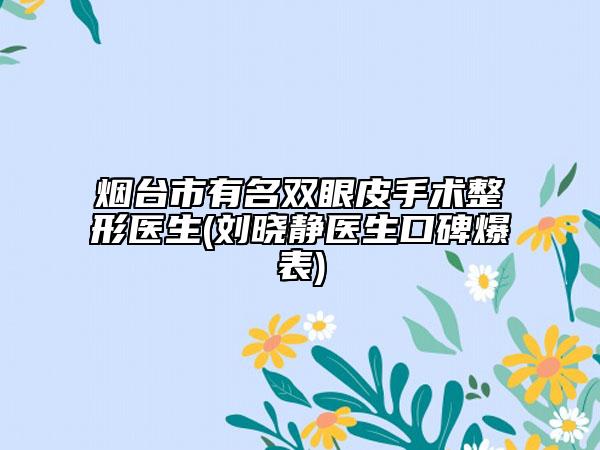 煙臺(tái)市有名雙眼皮手術(shù)整形醫(yī)生(劉曉靜醫(yī)生口碑爆表)