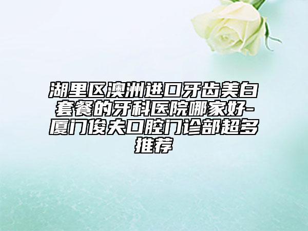 湖里區(qū)澳洲進(jìn)口牙齒美白套餐的牙科醫(yī)院哪家好-廈門(mén)俊夫口腔門(mén)診部超多推薦