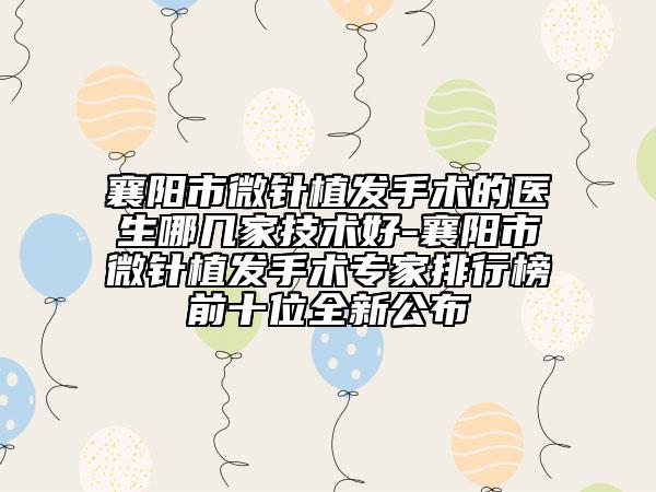襄陽市微針植發(fā)手術(shù)的醫(yī)生哪幾家技術(shù)好-襄陽市微針植發(fā)手術(shù)專家排行榜前十位全新公布