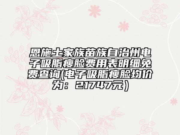 恩施土家族苗族自治州電子吸脂瘦臉費用表明細免費查詢(電子吸脂瘦臉均價為:21747元)