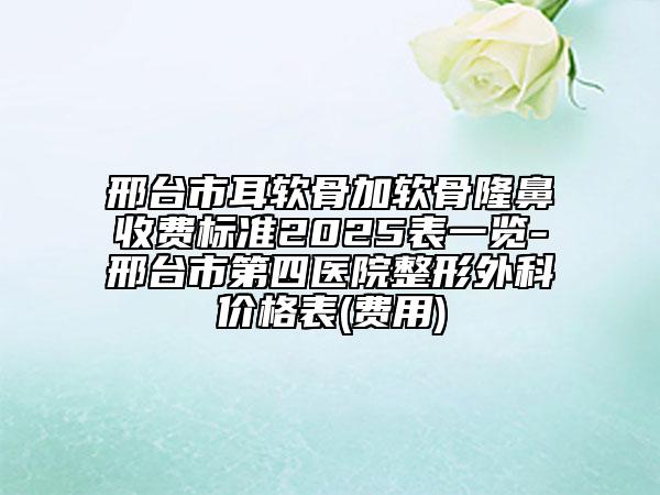 邢臺市耳軟骨加軟骨隆鼻收費標準2025表一覽-邢臺市第四醫(yī)院整形外科價格表(費用)