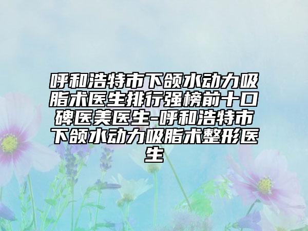 呼和浩特市下頜水動力吸脂術(shù)醫(yī)生排行強榜前十口碑醫(yī)美醫(yī)生-呼和浩特市下頜水動力吸脂術(shù)整形醫(yī)生