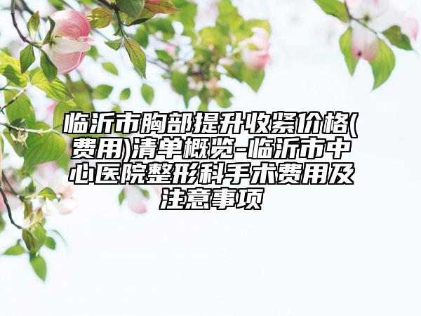 臨沂市胸部提升收緊價(jià)格(費(fèi)用)清單概覽-臨沂市中心醫(yī)院整形科手術(shù)費(fèi)用及注意事項(xiàng)