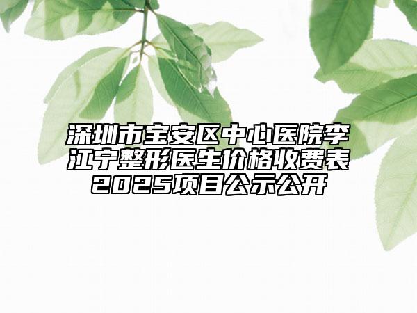 深圳市寶安區(qū)中心醫(yī)院李江寧整形醫(yī)生價(jià)格收費(fèi)表2025項(xiàng)目公示公開