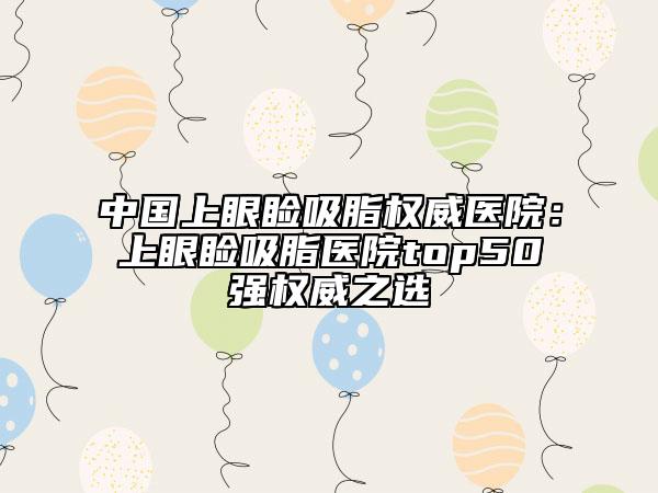 中國上眼瞼吸脂權(quán)威醫(yī)院：上眼瞼吸脂醫(yī)院top50強權(quán)威之選