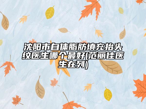 沈陽市自體脂肪填充抬頭紋醫(yī)生哪個最好(范麗佳醫(yī)生在列)