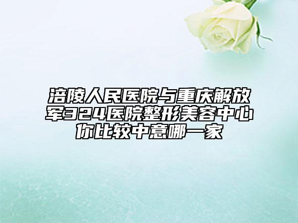 涪陵人民醫(yī)院與重慶解放軍324醫(yī)院整形美容中心你比較中意哪一家