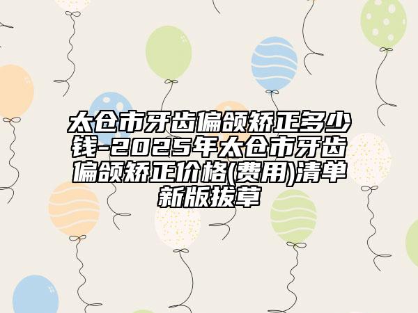 太倉(cāng)市牙齒偏頜矯正多少錢-2025年太倉(cāng)市牙齒偏頜矯正價(jià)格(費(fèi)用)清單新版拔草