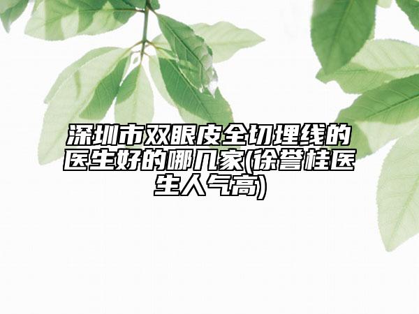 深圳市雙眼皮全切埋線的醫(yī)生好的哪幾家(徐譽桂醫(yī)生人氣高)