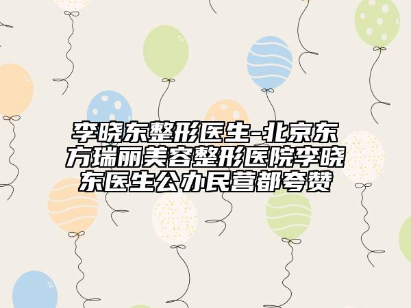 李曉東整形醫(yī)生-北京東方瑞麗美容整形醫(yī)院李曉東醫(yī)生公辦民營都夸贊