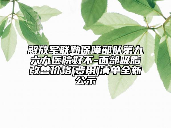 解放軍聯(lián)勤保障部隊第九六九醫(yī)院好不-面部吸脂改善價格(費用)清單全新公示
