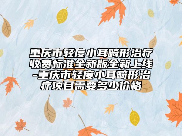 重慶市輕度小耳畸形治療收費標準全新版全新上線-重慶市輕度小耳畸形治療項目需要多少價格