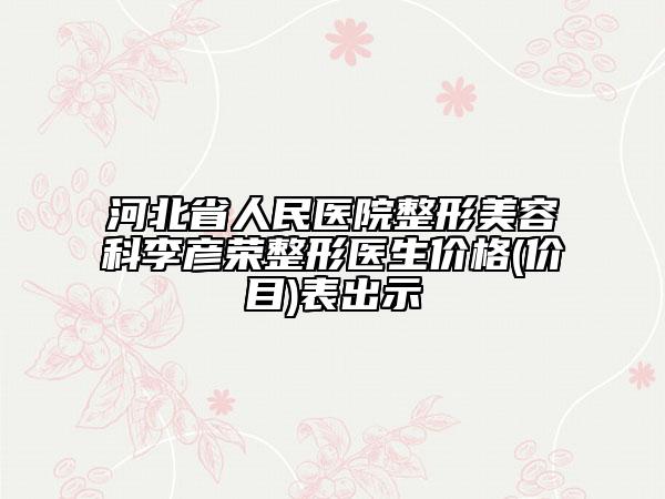 河北省人民醫(yī)院整形美容科李彥榮整形醫(yī)生價(jià)格(價(jià)目)表出示