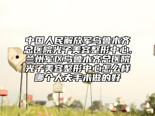 中國(guó)人民解放軍烏魯木齊總醫(yī)院光子美容整形中心,蘭州軍區(qū)烏魯木齊總醫(yī)院光子美容整形中心怎么樣哪個(gè)大夫手術(shù)做的好