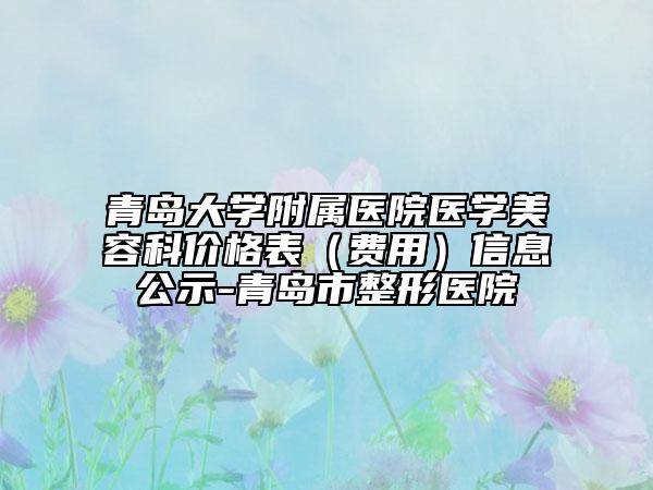 青島大學附屬醫(yī)院醫(yī)學美容科價格表(費用)信息公示-青島市整形醫(yī)院