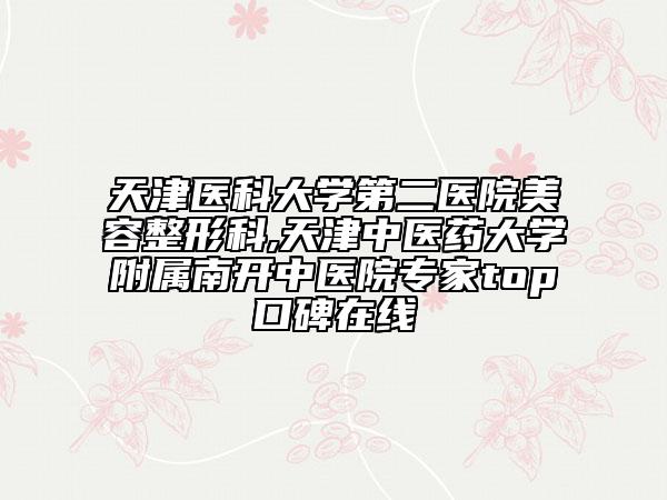 天津醫(yī)科大學(xué)第二醫(yī)院美容整形科,天津中醫(yī)藥大學(xué)附屬南開中醫(yī)院專家top口碑在線