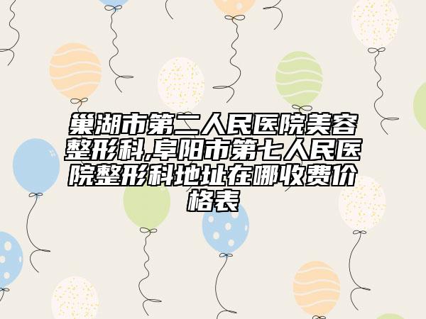 巢湖市第二人民醫(yī)院美容整形科,阜陽市第七人民醫(yī)院整形科地址在哪收費價格表