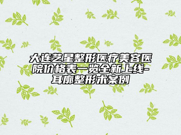 大連藝星整形醫(yī)療美容醫(yī)院價(jià)格表一覽全新上線-耳廓整形術(shù)案例