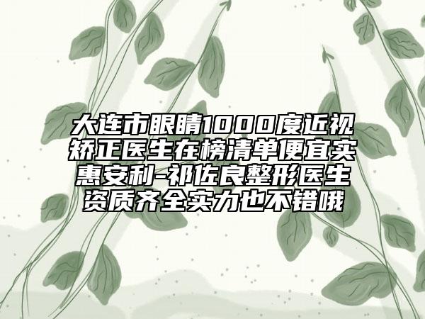 大連市眼睛1000度近視矯正醫(yī)生在榜清單便宜實(shí)惠安利-祁佐良整形醫(yī)生資質(zhì)齊全實(shí)力也不錯(cuò)哦