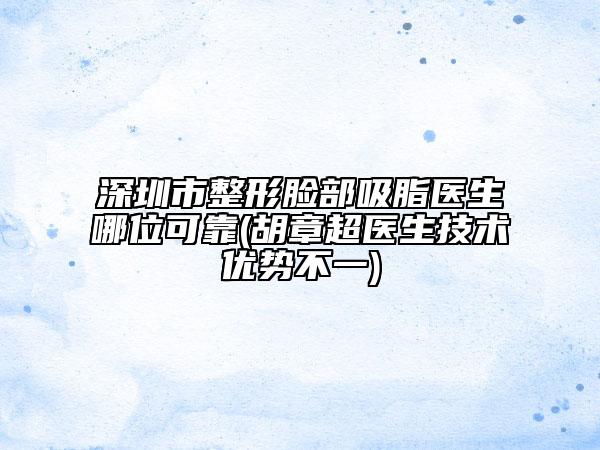 深圳市整形臉部吸脂醫(yī)生哪位可靠(胡章超醫(yī)生技術(shù)優(yōu)勢(shì)不一)