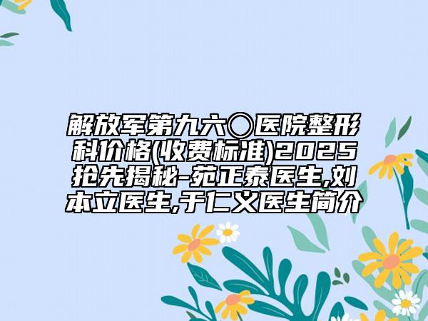 解放軍第九六〇醫(yī)院整形科價(jià)格(收費(fèi)標(biāo)準(zhǔn))2025搶先揭秘-苑正泰醫(yī)生,劉本立醫(yī)生,于仁義醫(yī)生簡(jiǎn)介