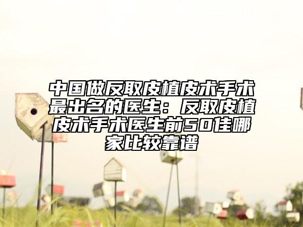 中國做反取皮植皮術手術最出名的醫(yī)生：反取皮植皮術手術醫(yī)生前50佳哪家比較靠譜