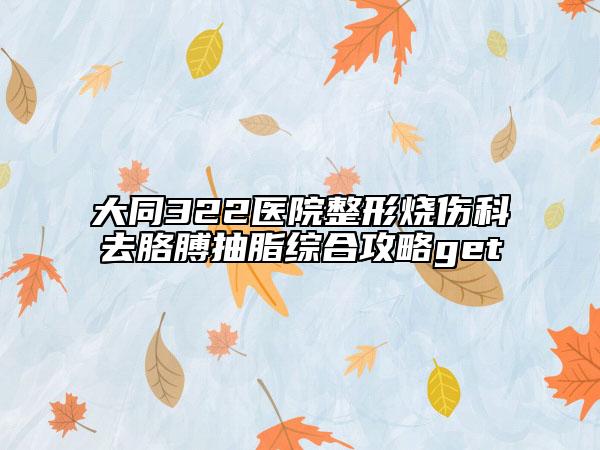 大同322醫(yī)院整形燒傷科去胳膊抽脂綜合攻略get