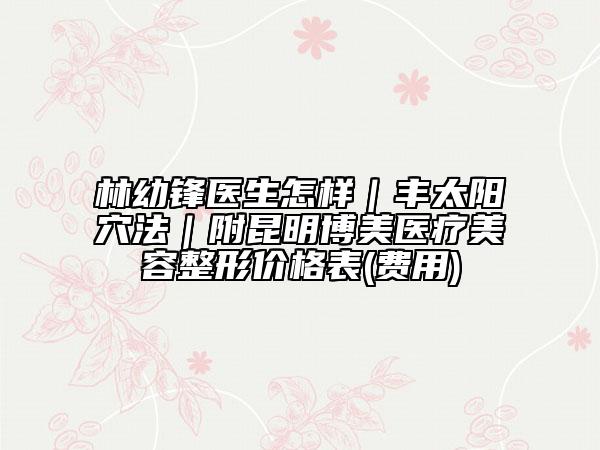 林幼鋒醫(yī)生怎樣|豐太陽穴法|附昆明博美醫(yī)療美容整形價格表(費用)