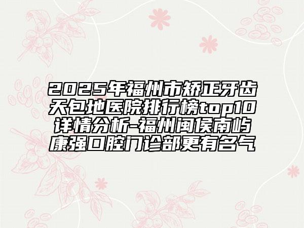 2025年福州市矯正牙齒天包地醫(yī)院排行榜top10詳情分析-福州閩侯南嶼康強口腔門診部更有名氣