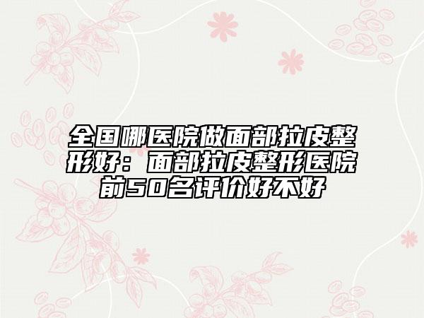 全國(guó)哪醫(yī)院做面部拉皮整形好：面部拉皮整形醫(yī)院前50名評(píng)價(jià)好不好