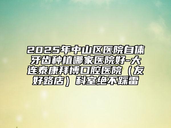 2025年中山區(qū)醫(yī)院自體牙齒種植哪家醫(yī)院好-大連泰康拜博口腔醫(yī)院（友好路店）科室絕不踩雷