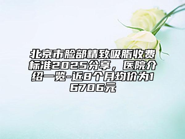 北京市臉部精致吸脂收費(fèi)標(biāo)準(zhǔn)2025分享，醫(yī)院介紹一覽-近8個(gè)月均價(jià)為16706元