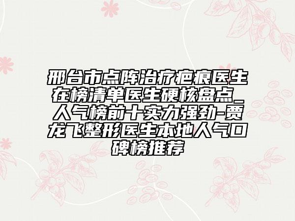 邢臺市點陣治療疤痕醫(yī)生在榜清單醫(yī)生硬核盤點_人氣榜前十實力強(qiáng)勁-賈龍飛整形醫(yī)生本地人氣口碑榜推薦