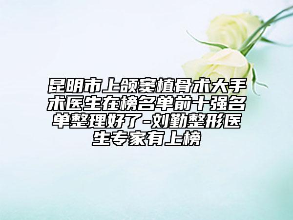 昆明市上頜竇植骨術(shù)大手術(shù)醫(yī)生在榜名單前十強(qiáng)名單整理好了-劉勤整形醫(yī)生專(zhuān)家有上榜