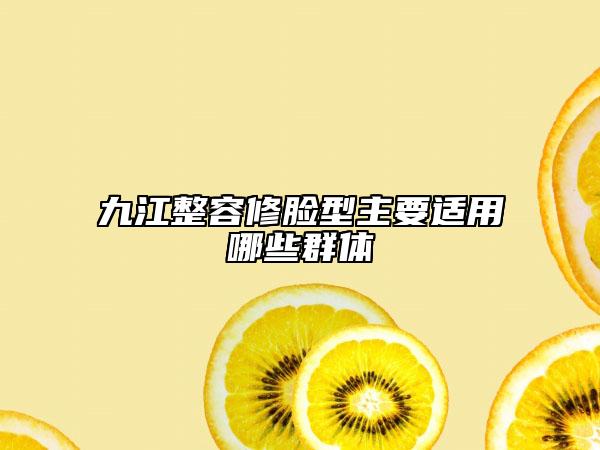 九江整容修臉型主要適用哪些群體