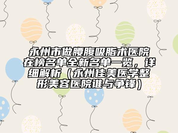 永州市做腰腹吸脂術(shù)醫(yī)院在榜名單全新名單一覽，詳細(xì)解析（永州佳美醫(yī)學(xué)整形美容醫(yī)院誰與爭鋒）
