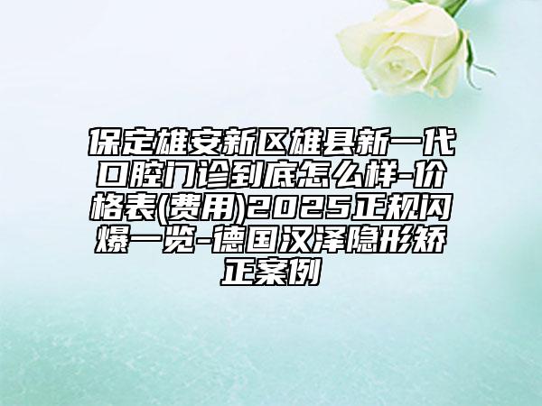 保定雄安新區(qū)雄縣新一代口腔門診到底怎么樣-價格表(費用)2025正規(guī)閃爆一覽-德國漢澤隱形矯正案例