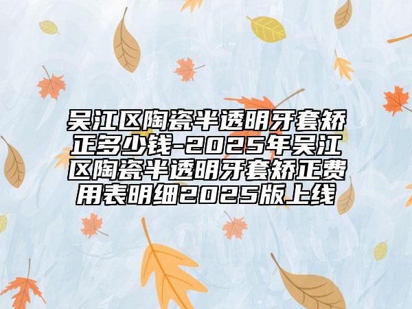 吳江區(qū)陶瓷半透明牙套矯正多少錢-2025年吳江區(qū)陶瓷半透明牙套矯正費用表明細2025版上線